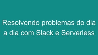 Resolvendo problemas do dia
a dia com Slack e Serverless
 