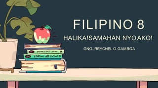 FILIPINO 8
HALIKA!SAMAHAN NYOAKO!
GNG. REYCHEL O.GAMBOA
 