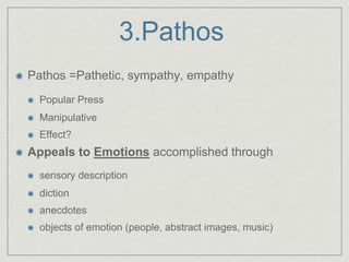 3.Pathos
Pathos =Pathetic, sympathy, empathy
Popular Press
Manipulative
Effect?
Appeals to Emotions accomplished through
sensory description
diction
anecdotes
objects of emotion (people, abstract images, music)
 