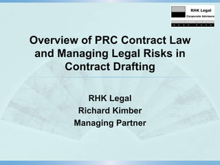 Overview of PRC Contract Law
 and Managing Legal Risks in
      Contract Drafting

          RHK Legal
        Richard Kimber
       Managing Partner
 