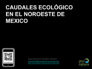 CAUDALES ECOLÓGICO
EN EL NOROESTE DE
MEXICO
Saúl Geovanni Cordero Herrera
gcordero@pronatura-noroeste.org
https://www.linkedin.com/in/geovanni-cordero-007/
 
