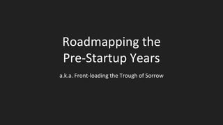 Roadmapping the
Pre-Startup Years
a.k.a. Front-loading the Trough of Sorrow
 