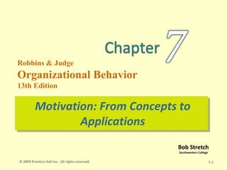 Robbins & Judge
Organizational Behavior
13th Edition

          Motivation: From Concepts to
          Motivation: From Concepts to
                  Applications
                  Applications
                                                 Bob Stretch
                                                 Southwestern College

© 2009 Prentice-Hall Inc. All rights reserved.                          7-1
 