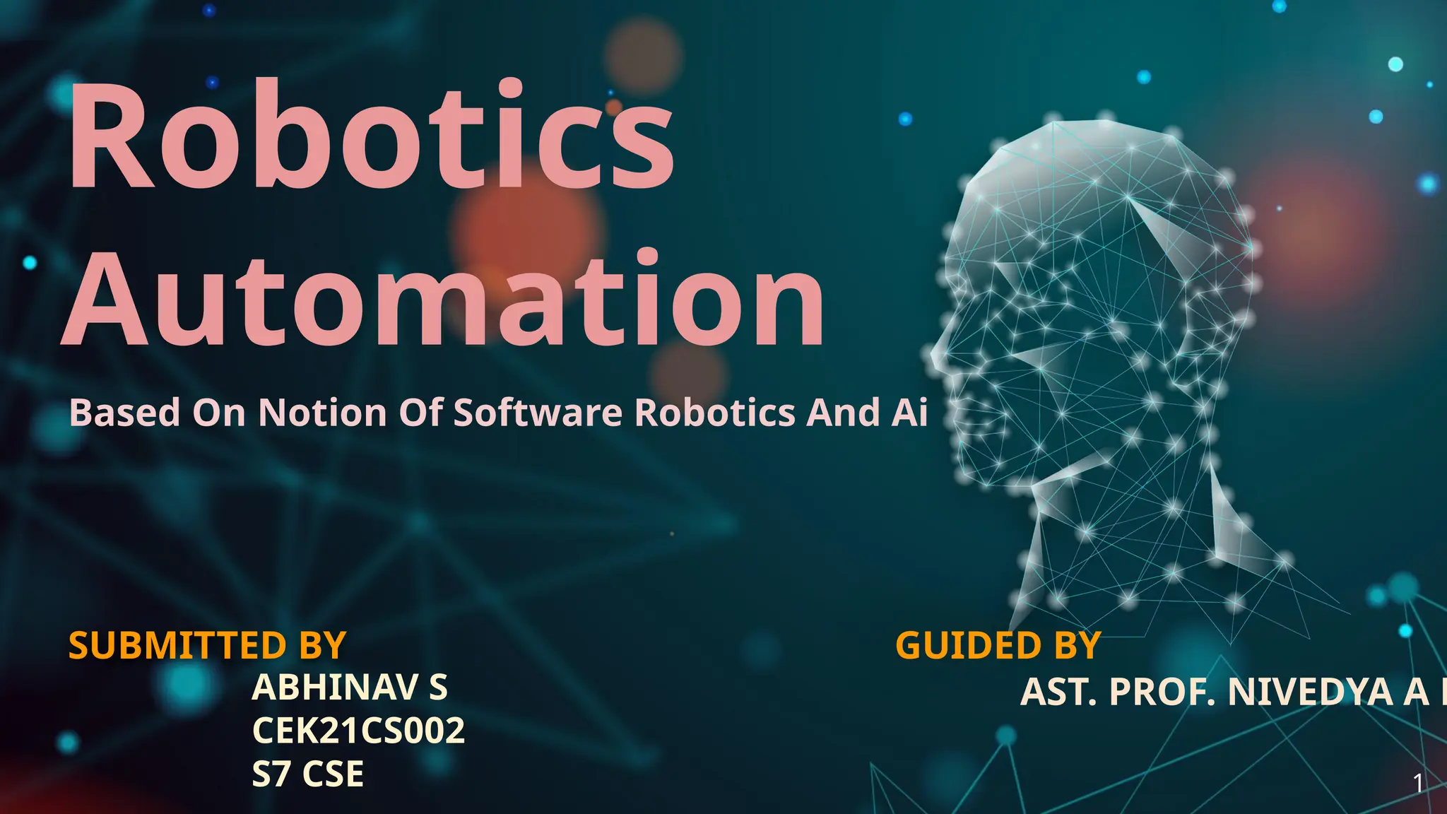 SUBMITTED BY
ABHINAV S
CEK21CS002
S7 CSE
Robotics
Automation
Based On Notion Of Software Robotics And Ai
GUIDED BY
AST. PROF. NIVEDYA A R
1
 
