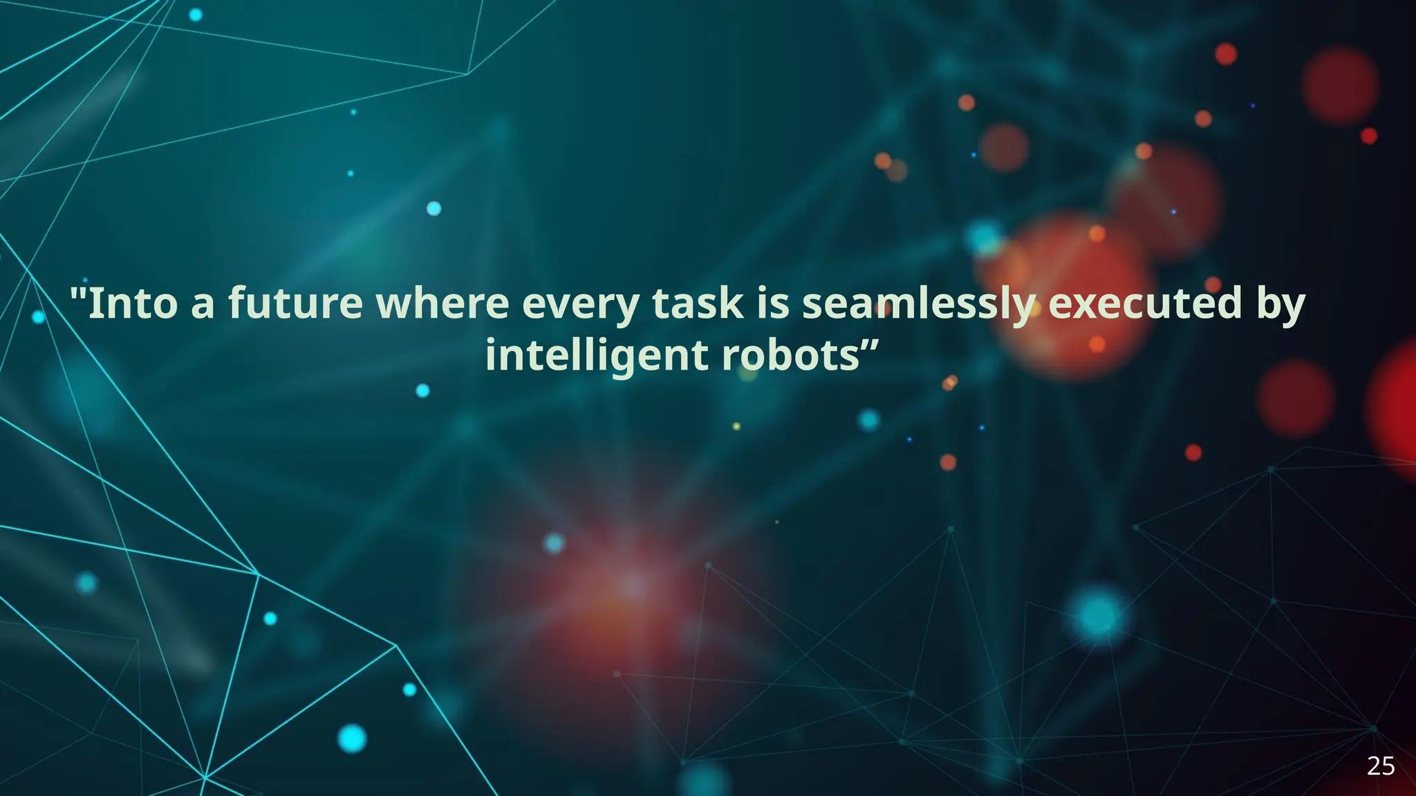 "Into a future where every task is seamlessly executed by
intelligent robots”
25
 