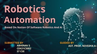 SUBMITTED BY
ABHINAV S
CEK21CS002
S7 CSE
Robotics
Automation
Based On Notion Of Software Robotics And Ai
GUIDED BY
AST. PROF. NIVEDYA A R
1
 