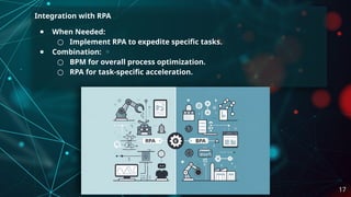 Integration with RPA
● When Needed:
○ Implement RPA to expedite specific tasks.
● Combination:
○ BPM for overall process optimization.
○ RPA for task-specific acceleration.
17
 