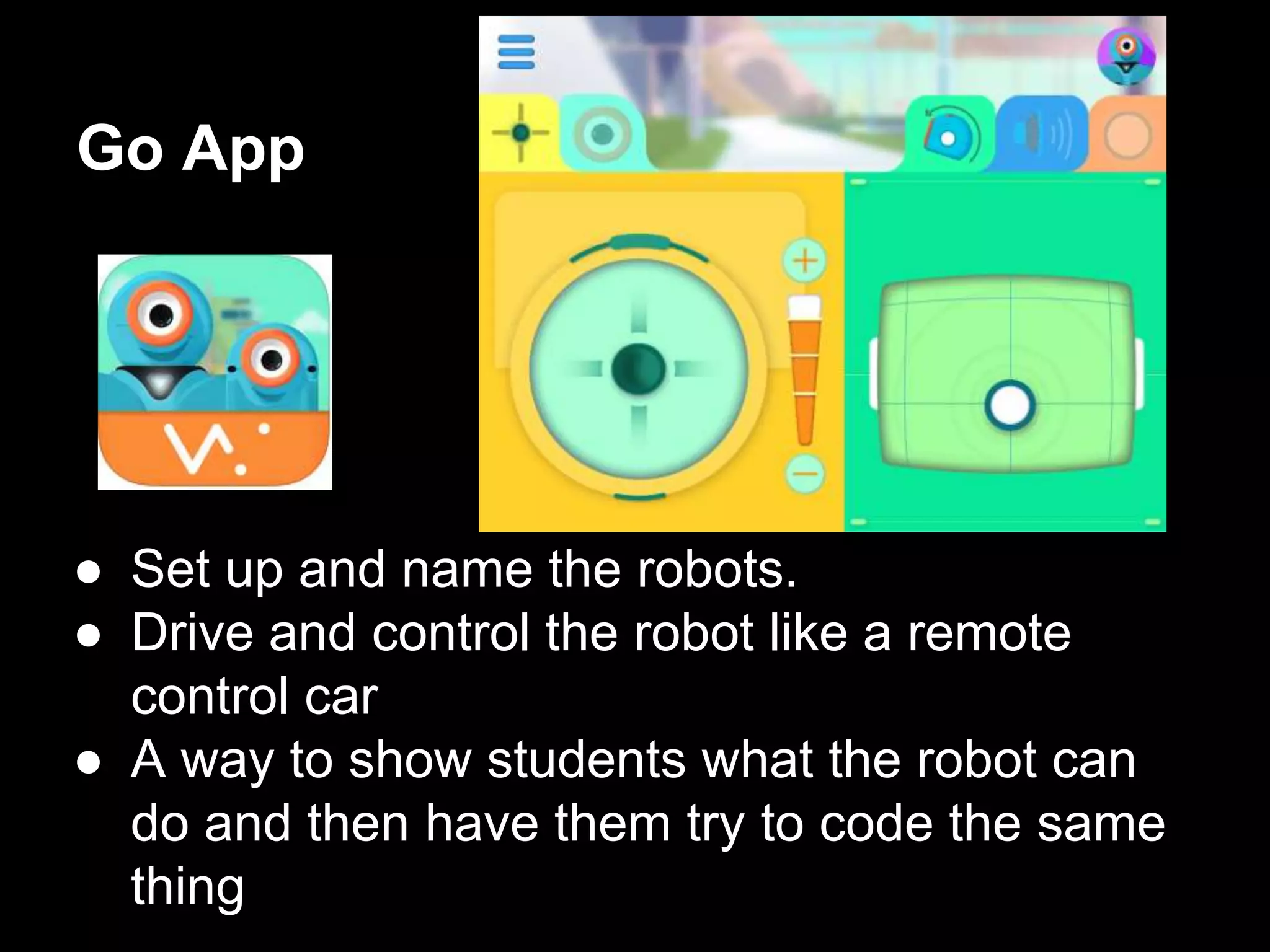 Go App
● Set up and name the robots.
● Drive and control the robot like a remote
control car
● A way to show students what the robot can
do and then have them try to code the same
thing
 