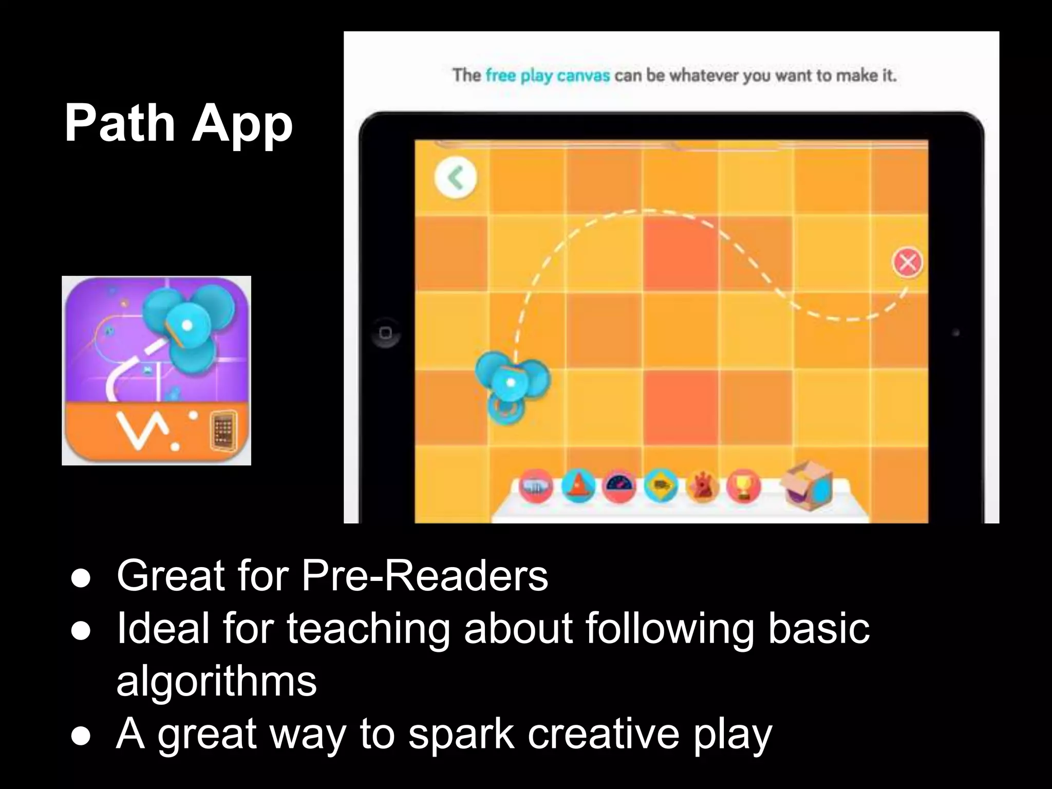 Path App
● Great for Pre-Readers
● Ideal for teaching about following basic
algorithms
● A great way to spark creative play
 