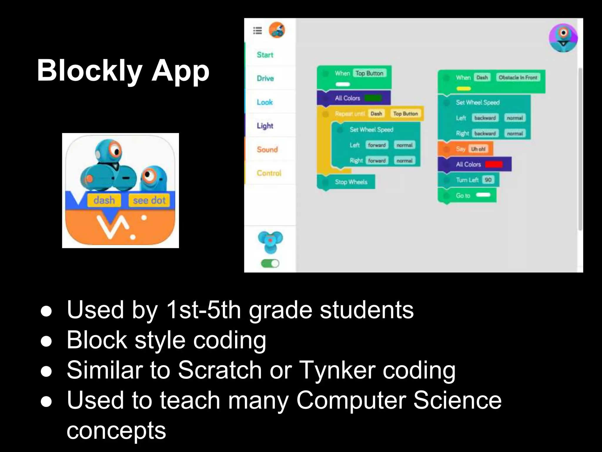 Blockly App
● Used by 1st-5th grade students
● Block style coding
● Similar to Scratch or Tynker coding
● Used to teach many Computer Science
concepts
 