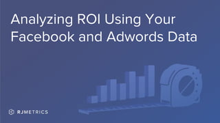 Analyzing ROI Using Your
Facebook and Adwords Data
 