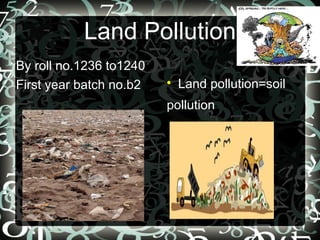 Land Pollution
By roll no.1236 to1240
First year batch no.b2 
Land pollution=soil
pollution
 