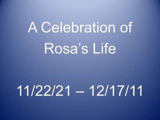 A Celebration of
   Rosa’s Life

11/22/21 – 12/17/11
 