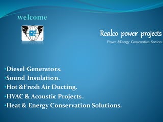 Realco power projects
Power &Energy Conservation Services
•Diesel Generators.
•Sound Insulation.
•Hot &Fresh Air Ducting.
•HVAC & Acoustic Projects.
•Heat & Energy Conservation Solutions.
 