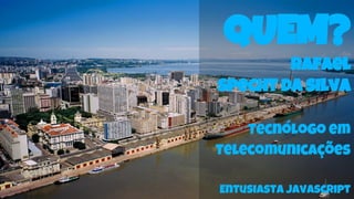 QUEM?
rafael
specht da silva
Tecnólogo em
Telecomunicações
Entusiasta Javascript
 