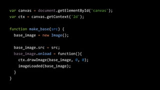 var canvas = document.getElementById('canvas');
var ctx = canvas.getContext('2d');
function make_base(src) {
base_image = new Image();
base_image.src = src;
base_image.onload = function(){
ctx.drawImage(base_image, 0, 0);
imageLoaded(base_image);
}
}
 