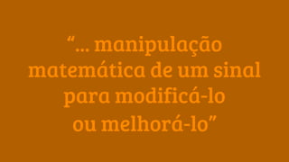 “... manipulação
matemática de um sinal
para modificá-lo
ou melhorá-lo”
 