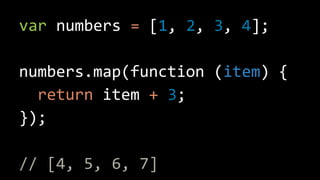 var numbers = [1, 2, 3, 4];
numbers.map(function (item) {
return item + 3;
});
// [4, 5, 6, 7]
 