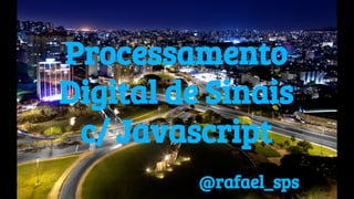 Processamento
Digital de Sinais
c/ Javascript
@rafael_sps
 