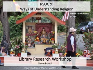 RSOC 9:
Ways of Understanding Religion
Library Research Workshop
Nicole Branch
Please sit with your
groups!
Image courtesy of Thomas Walden Levy.
 