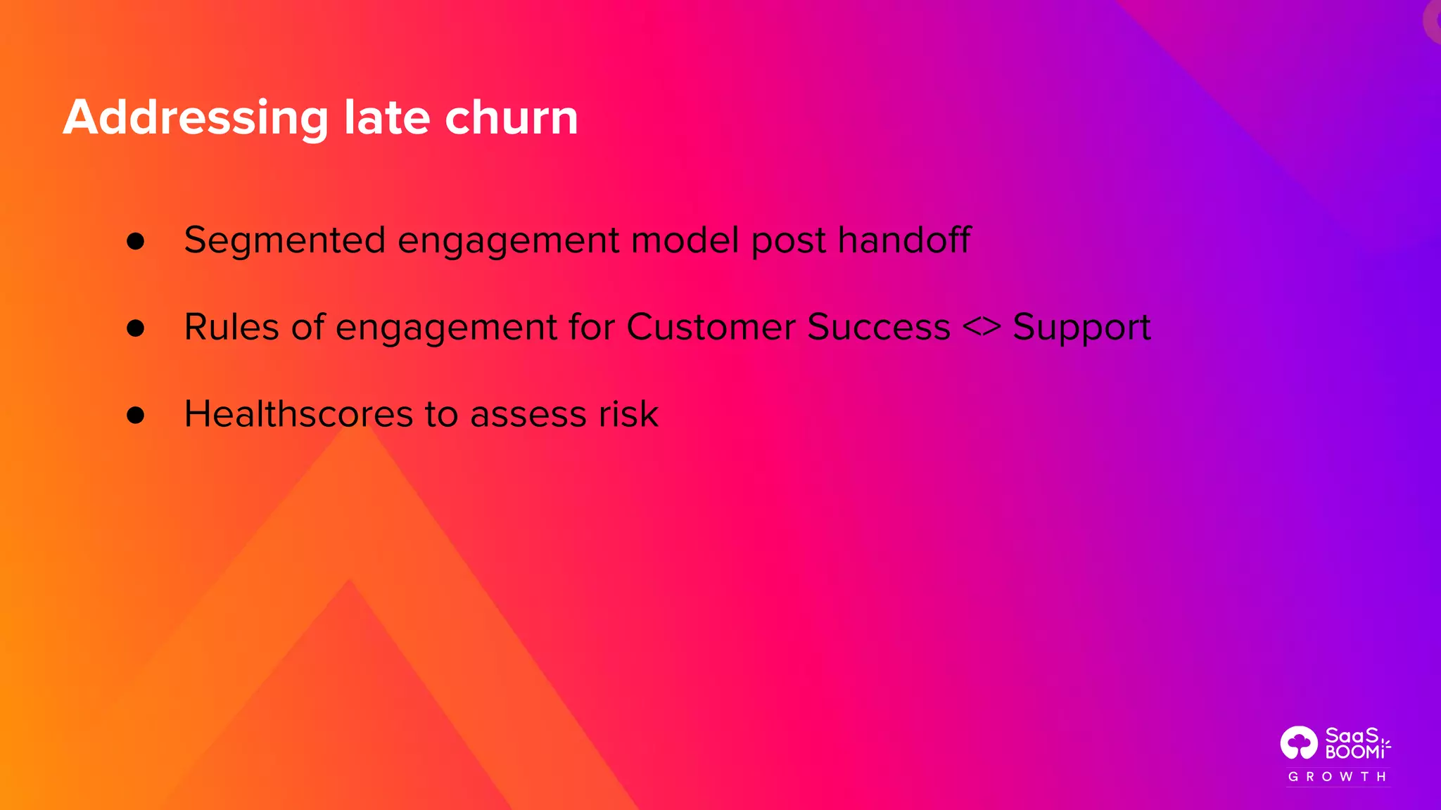 ● Segmented engagement model post handoﬀ
● Rules of engagement for Customer Success <> Support
● Healthscores to assess risk
Addressing late churn
 
