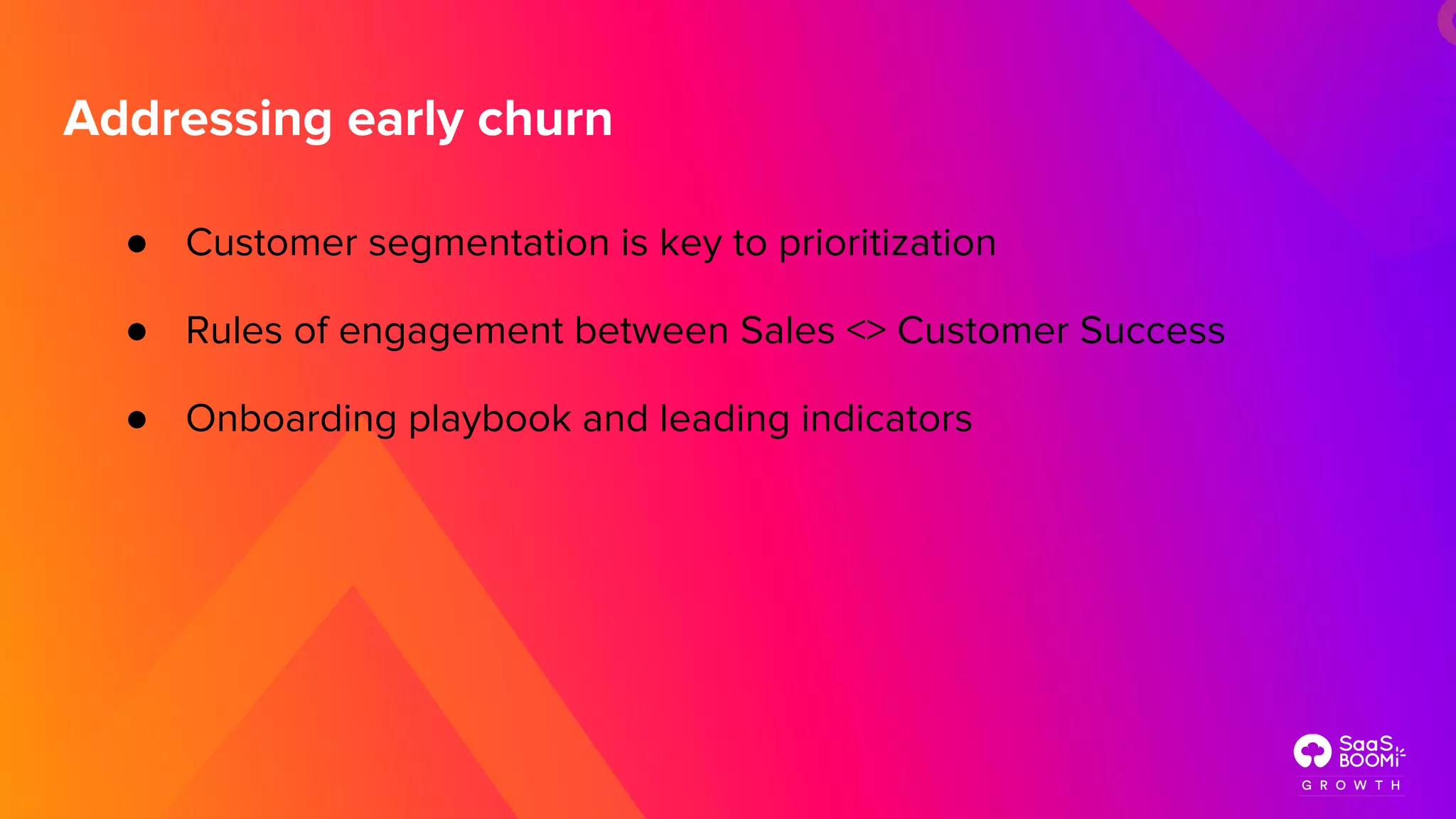 ● Customer segmentation is key to prioritization
● Rules of engagement between Sales <> Customer Success
● Onboarding playbook and leading indicators
Addressing early churn
 