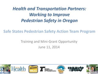Health and Transportation Partners:
Working to Improve
Pedestrian Safety in Oregon
Safe States Pedestrian Safety Action Team Program
Training and Mini-Grant Opportunity
June 11, 2014
 
