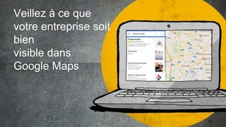 Veillez à ce que
votre entreprise soit
bien
visible dans
Google Maps
23
 