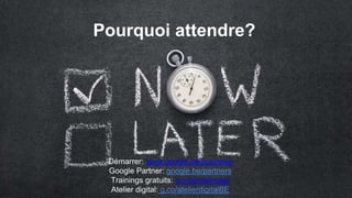 Pourquoi attendre?
Démarrer: www.google.be/business
Google Partner: google.be/partners
Trainings gratuits: g.co/groeimotor
Atelier digital: g.co/atelierdigitalBE
 