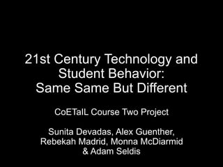 21st Century Technology and
     Student Behavior:
 Same Same But Different
     CoETaIL Course Two Project

   Sunita Devadas, Alex Guenther,
  Rebekah Madrid, Monna McDiarmid
           & Adam Seldis
 