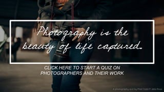 A photography quiz by Phiel Yzabl P. dela Rosa
Photography is the
beauty of life captured.
CLICK HERE TO START A QUIZ ON
PHOTOGRAPHERS AND THEIR WORK
 