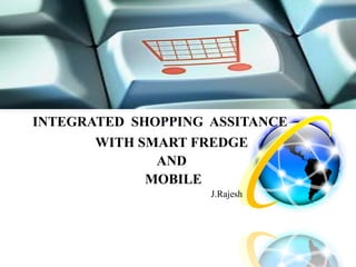 INTEGRATED SHOPPING ASSITANCE
WITH SMART FREDGE
AND
MOBILE
J.Rajesh
 