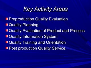 Key Activity Areas
Preproduction Quality Evaluation
Quality Planning
Quality Evaluation of Product and Process
Quality Information System
Quality Training and Orientation
Post production Quality Service

 