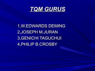 TQM GURUS
1,W.EDWARDS DEMING
2,JOSEPH M.JURAN
3,GENICHI TAGUCHUI
4,PHILIP B.CROSBY

 