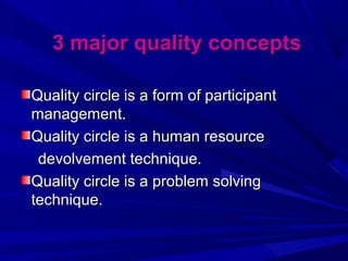 3 major quality concepts
Quality circle is a form of participant
management.
Quality circle is a human resource
devolvement technique.
Quality circle is a problem solving
technique.

 
