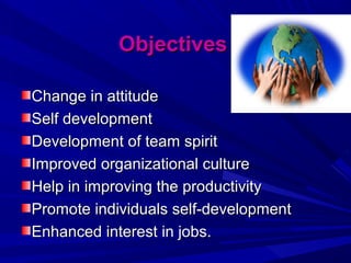 Objectives
Change in attitude
Self development
Development of team spirit
Improved organizational culture
Help in improving the productivity
Promote individuals self-development
Enhanced interest in jobs.

 