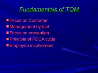 Fundamentals of TQM
Focus on Customer
Management by fact
Focus on prevention
Principle of PDCA cycle
Employee involvement

 