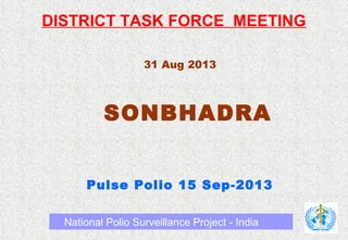 DISTRICT TASK FORCE MEETING
31 Aug 2013
SONBHADRA
Pulse Polio 15 Sep-2013
National Polio Surveillance Project - India
 