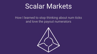 Scalar Markets
How I learned to stop thinking about num ticks
and love the payout numerators
 