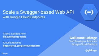 Proprietary + Confidential
Scale a Swagger-based Web API
with Google Cloud Endpoints
Guillaume Laforge
Staff Developer Advocate
Google Cloud Platform
@glaforge
Slides available here:
bit.ly/endpoints-nordic
Cloud Endpoints
https://cloud.google.com/endpoints/
 