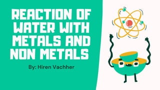 REACTION OF
WATER WITH
METALS AND
NON METALS
By: Hiren Vachher
 