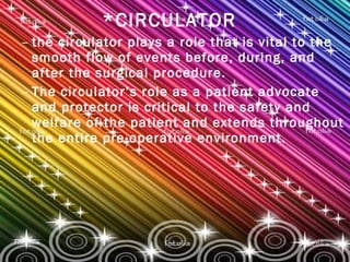 *CIRCULATOR the circulator plays a role that is vital to the smooth flow of events before, during, and after the surgical procedure. The circulator’s role as a patient advocate and protector is critical to the safety and welfare of the patient and extends throughout the entire pre-operative environment. 