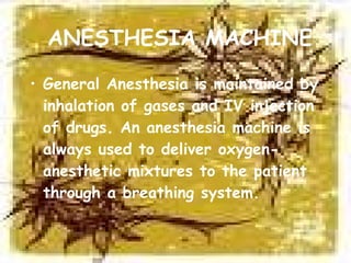 ANESTHESIA MACHINE General Anesthesia is maintained by inhalation of gases and IV injection of drugs. An anesthesia machine is always used to deliver oxygen-anesthetic mixtures to the patient through a breathing system.  