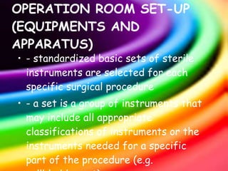 OPERATION ROOM SET-UP (EQUIPMENTS AND APPARATUS) - standardized basic sets of sterile instruments are selected for each specific surgical procedure - a set is a group of instruments that may include all appropriate classifications of instruments or the instruments needed for a specific part of the procedure (e.g. gallbladder set) 