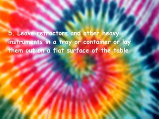 5. Leave retractors and other heavy instruments in a tray or container or lay them out on a flat surface of the table 