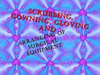 Scrubbing, Gowning, Gloving and  Arranging of Surgical Equipment 