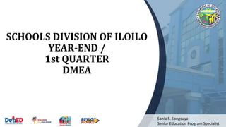 SCHOOLS DIVISION OF ILOILO
YEAR-END /
1st QUARTER
DMEA
Sonia S. Songcuya
Senior Education Program Specialist
 