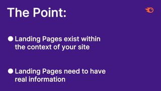 The Point:
● Landing Pages exist within
the context of your site
● Landing Pages need to have
real information
 