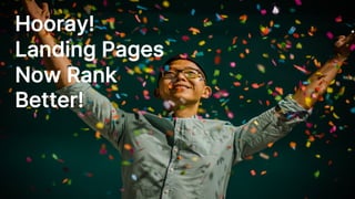 Hooray!
Landing Pages
Now Rank
Better!
 