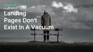 Lesson #1:
Landing
Pages Don’t
Exist In A Vacuum
 